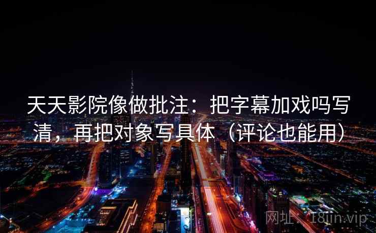 天天影院像做批注：把字幕加戏吗写清，再把对象写具体（评论也能用）  第2张