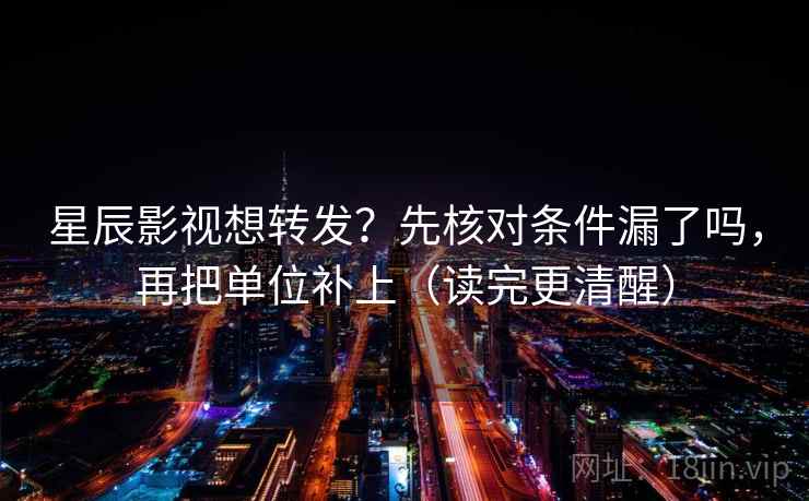星辰影视想转发？先核对条件漏了吗，再把单位补上（读完更清醒）  第2张