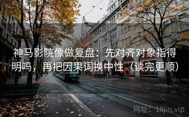 神马影院像做复盘：先对齐对象指得明吗，再把因果词换中性（读完更顺）
