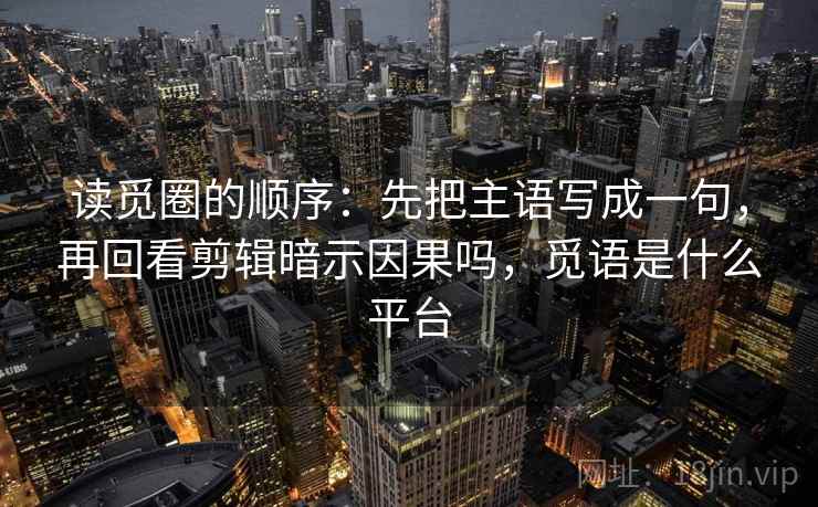 读觅圈的顺序：先把主语写成一句，再回看剪辑暗示因果吗，觅语是什么平台