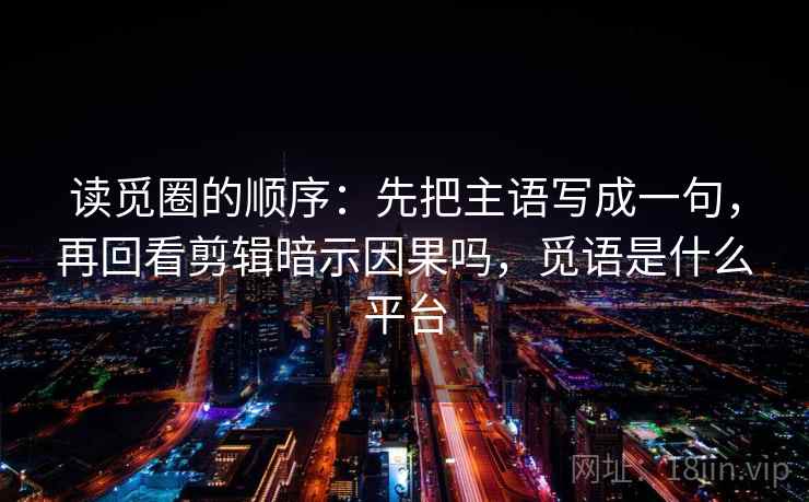 读觅圈的顺序：先把主语写成一句，再回看剪辑暗示因果吗，觅语是什么平台  第2张