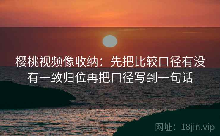 樱桃视频像收纳：先把比较口径有没有一致归位再把口径写到一句话  第2张