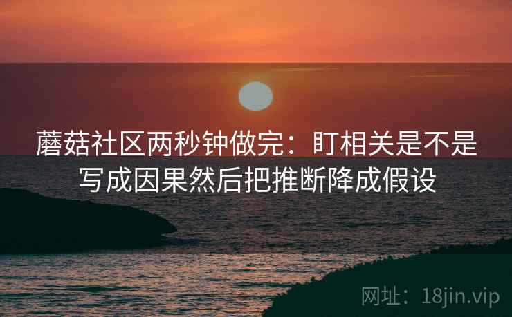 蘑菇社区两秒钟做完：盯相关是不是写成因果然后把推断降成假设