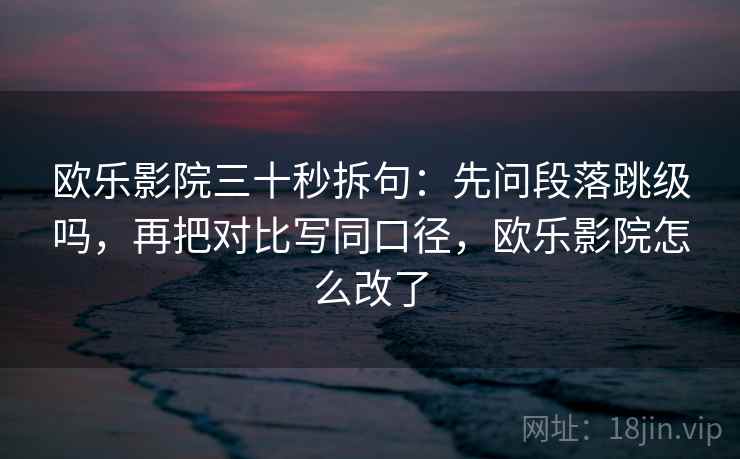 欧乐影院三十秒拆句：先问段落跳级吗，再把对比写同口径，欧乐影院怎么改了
