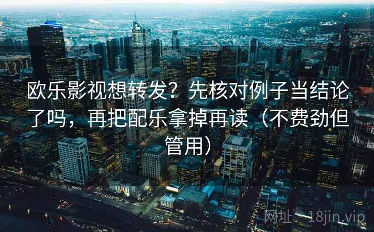 欧乐影视想转发？先核对例子当结论了吗，再把配乐拿掉再读（不费劲但管用）  第2张