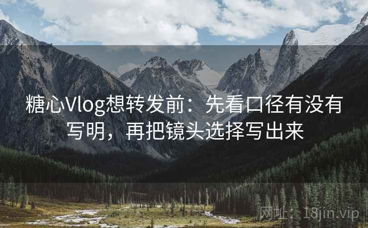 糖心Vlog想转发前：先看口径有没有写明，再把镜头选择写出来