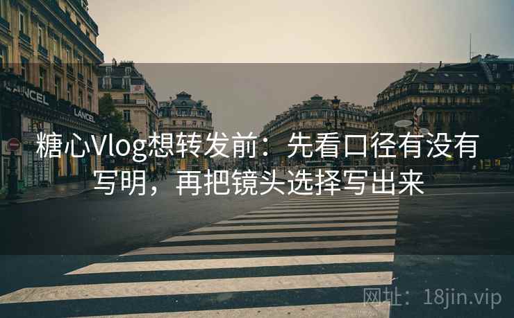 糖心Vlog想转发前：先看口径有没有写明，再把镜头选择写出来  第2张