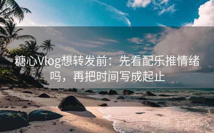 糖心Vlog想转发前：先看配乐推情绪吗，再把时间写成起止