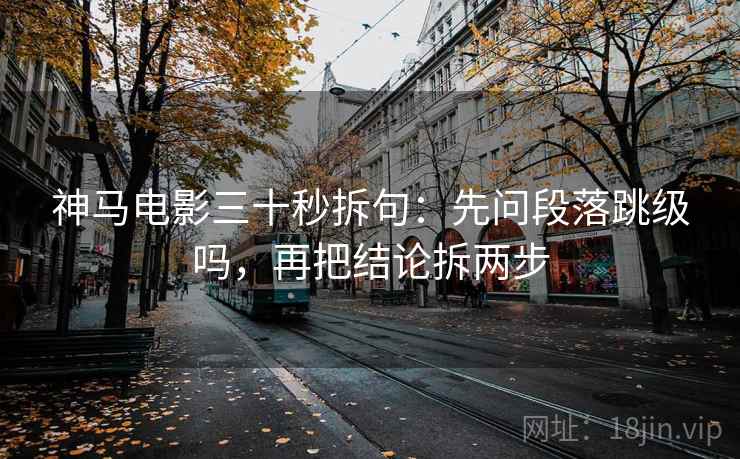 神马电影三十秒拆句：先问段落跳级吗，再把结论拆两步