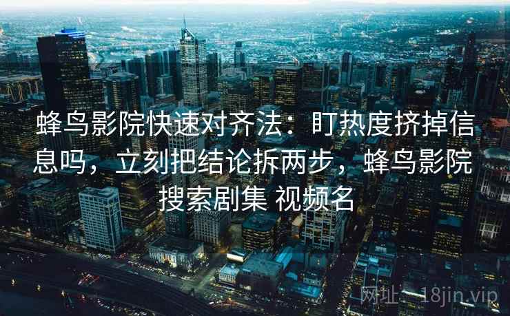 蜂鸟影院快速对齐法：盯热度挤掉信息吗，立刻把结论拆两步，蜂鸟影院 搜索剧集 视频名  第2张