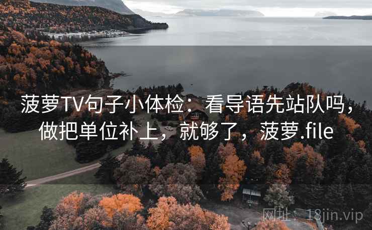 菠萝TV句子小体检：看导语先站队吗，做把单位补上，就够了，菠萝.file