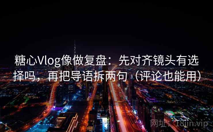 糖心Vlog像做复盘：先对齐镜头有选择吗，再把导语拆两句（评论也能用）