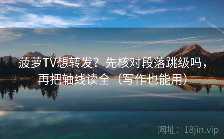 菠萝TV想转发？先核对段落跳级吗，再把轴线读全（写作也能用）