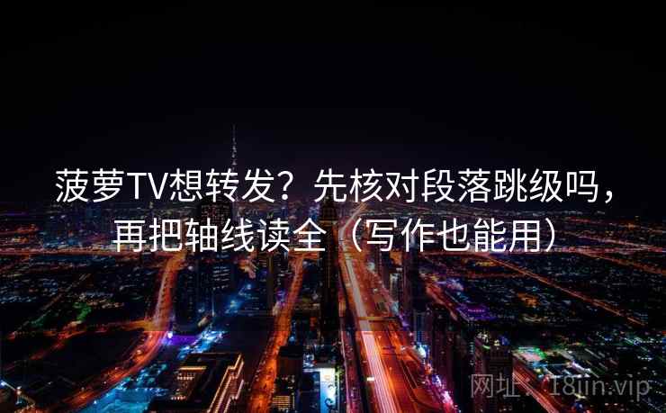菠萝TV想转发？先核对段落跳级吗，再把轴线读全（写作也能用）  第2张