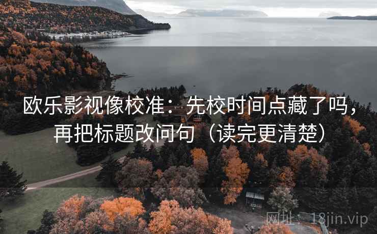 欧乐影视像校准：先校时间点藏了吗，再把标题改问句（读完更清楚）