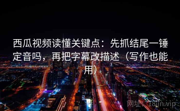 西瓜视频读懂关键点：先抓结尾一锤定音吗，再把字幕改描述（写作也能用）
