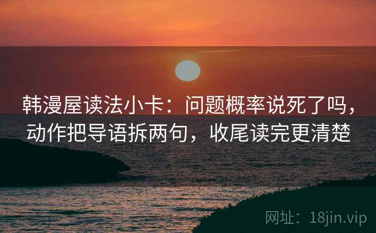 韩漫屋读法小卡：问题概率说死了吗，动作把导语拆两句，收尾读完更清楚