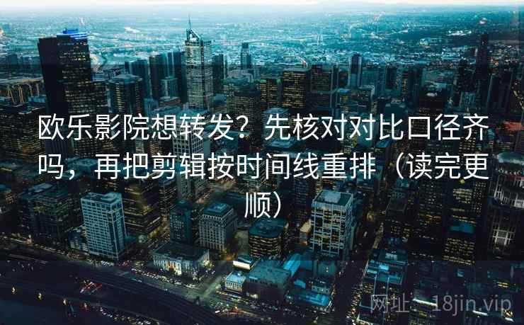 欧乐影院想转发？先核对对比口径齐吗，再把剪辑按时间线重排（读完更顺）
