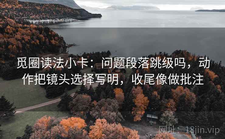 觅圈读法小卡：问题段落跳级吗，动作把镜头选择写明，收尾像做批注