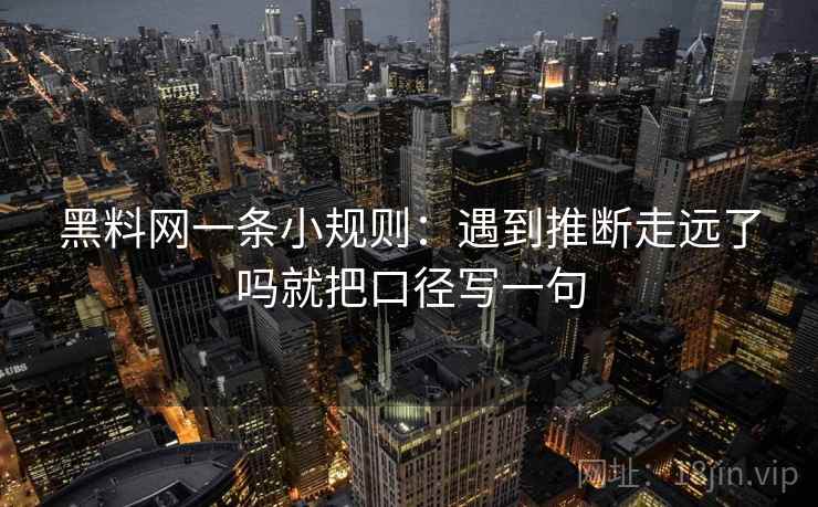 黑料网一条小规则：遇到推断走远了吗就把口径写一句