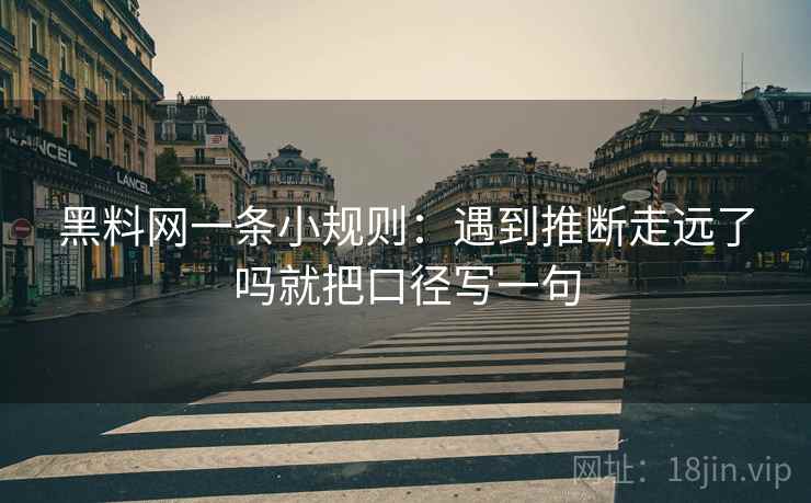 黑料网一条小规则：遇到推断走远了吗就把口径写一句  第2张