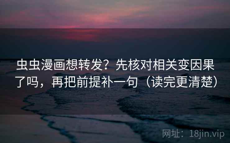 虫虫漫画想转发？先核对相关变因果了吗，再把前提补一句（读完更清楚）