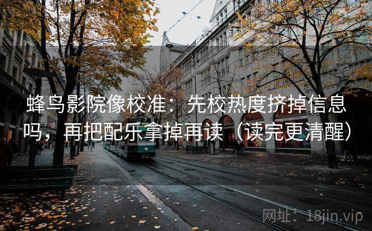 蜂鸟影院像校准：先校热度挤掉信息吗，再把配乐拿掉再读（读完更清醒）  第2张