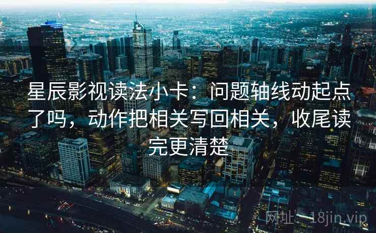 星辰影视读法小卡：问题轴线动起点了吗，动作把相关写回相关，收尾读完更清楚  第2张