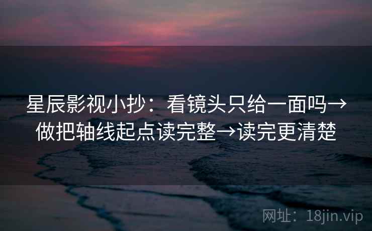 星辰影视小抄：看镜头只给一面吗→做把轴线起点读完整→读完更清楚  第2张