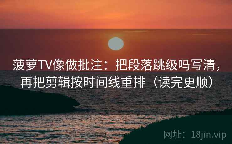 菠萝TV像做批注：把段落跳级吗写清，再把剪辑按时间线重排（读完更顺）