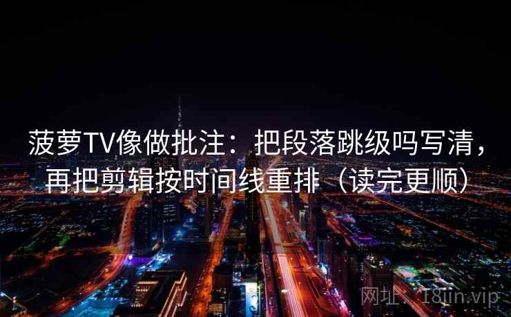 菠萝TV像做批注：把段落跳级吗写清，再把剪辑按时间线重排（读完更顺）  第2张
