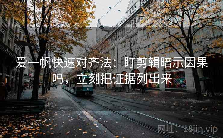 爱一帆快速对齐法：盯剪辑暗示因果吗，立刻把证据列出来