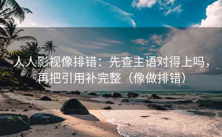 人人影视像排错：先查主语对得上吗，再把引用补完整（像做排错）