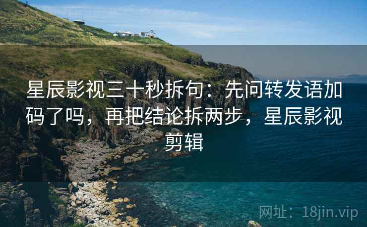 星辰影视三十秒拆句：先问转发语加码了吗，再把结论拆两步，星辰影视剪辑  第2张