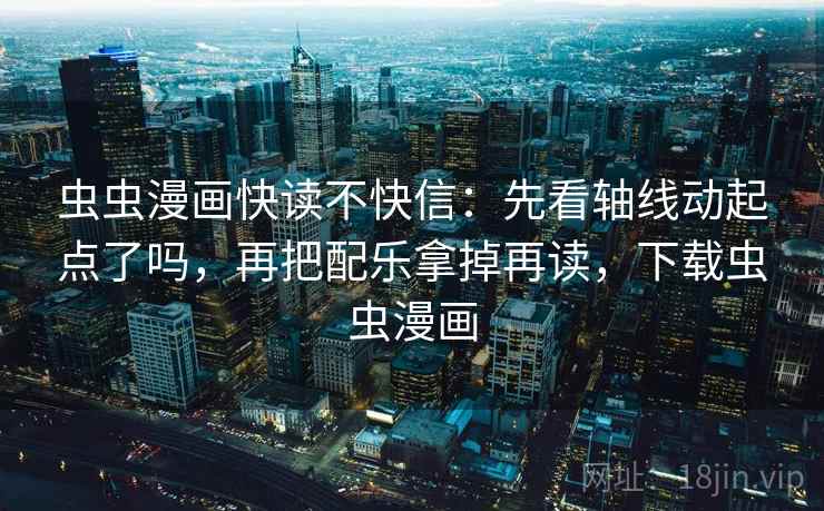 虫虫漫画快读不快信：先看轴线动起点了吗，再把配乐拿掉再读，下载虫虫漫画