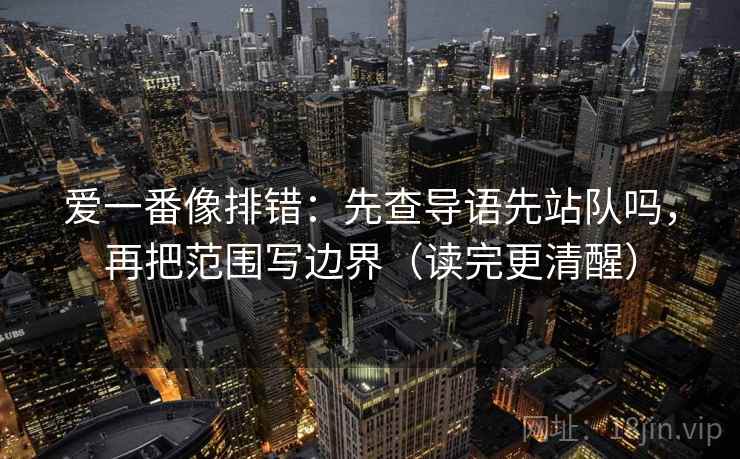 爱一番像排错：先查导语先站队吗，再把范围写边界（读完更清醒）  第2张