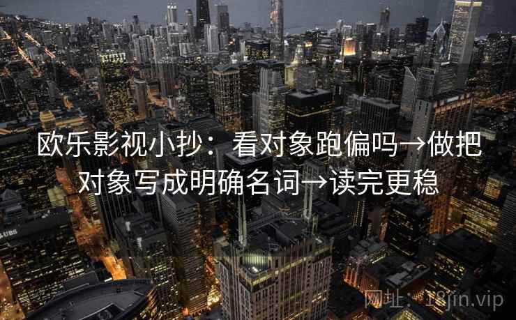 欧乐影视小抄：看对象跑偏吗→做把对象写成明确名词→读完更稳