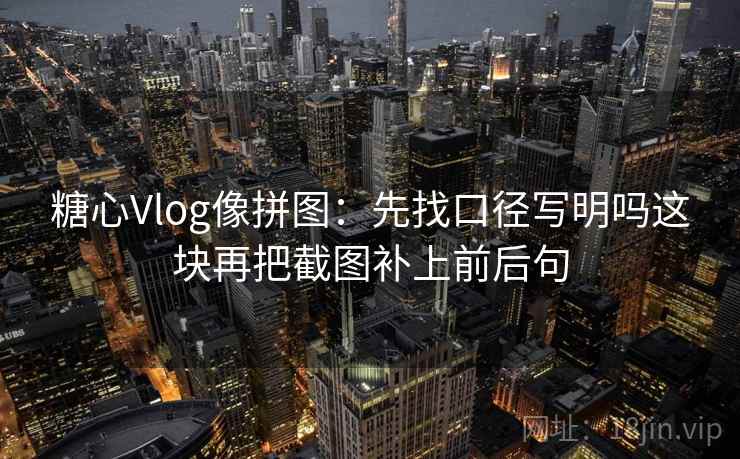 糖心Vlog像拼图：先找口径写明吗这块再把截图补上前后句
