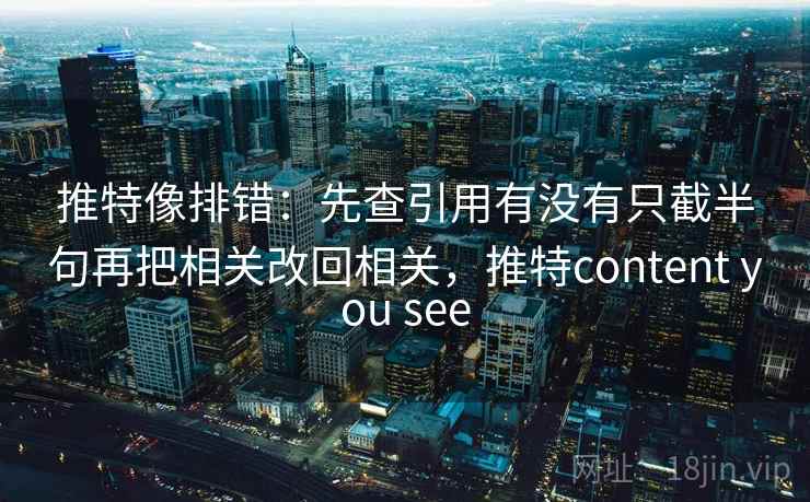 推特像排错：先查引用有没有只截半句再把相关改回相关，推特content you see