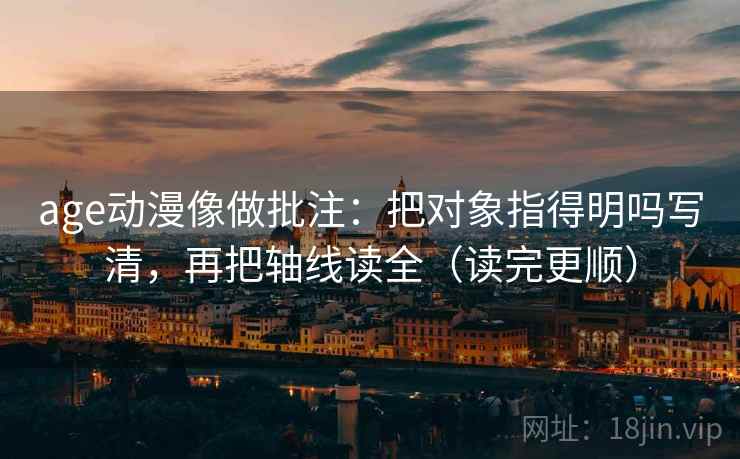 age动漫像做批注：把对象指得明吗写清，再把轴线读全（读完更顺）