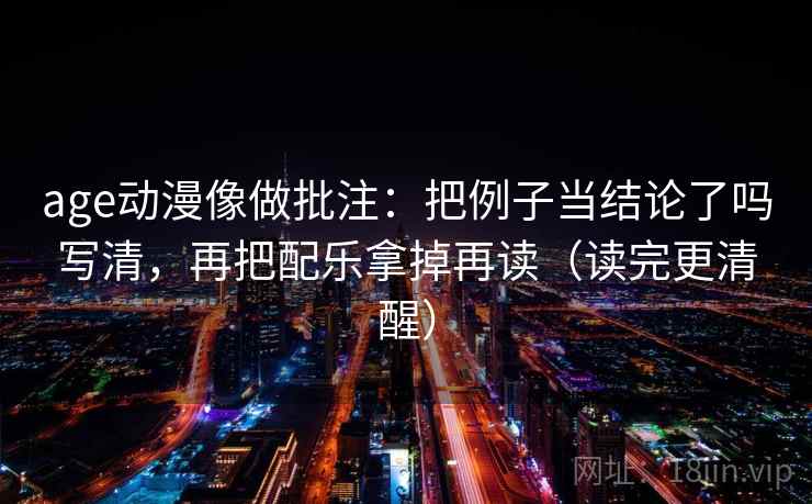 age动漫像做批注：把例子当结论了吗写清，再把配乐拿掉再读（读完更清醒）  第2张