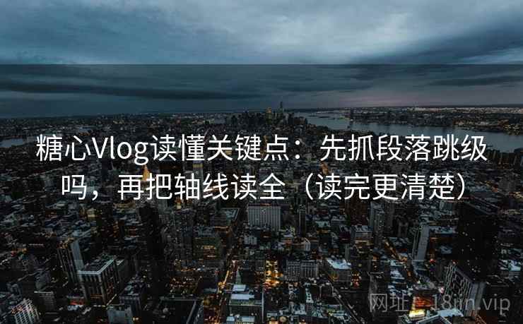 糖心Vlog读懂关键点：先抓段落跳级吗，再把轴线读全（读完更清楚）  第2张