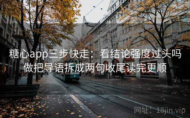 糖心app三步快走：看结论强度过头吗做把导语拆成两句收尾读完更顺