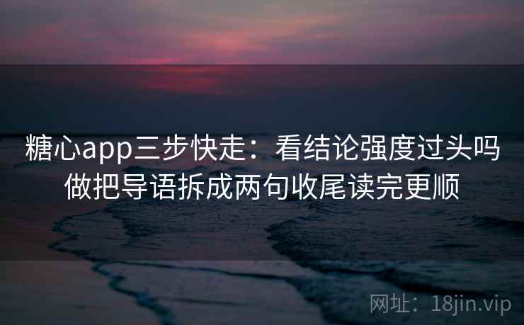 糖心app三步快走：看结论强度过头吗做把导语拆成两句收尾读完更顺  第2张