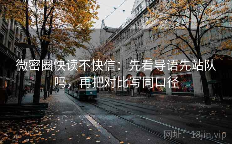 微密圈快读不快信：先看导语先站队吗，再把对比写同口径