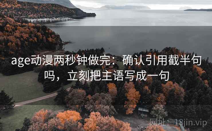 age动漫两秒钟做完：确认引用截半句吗，立刻把主语写成一句