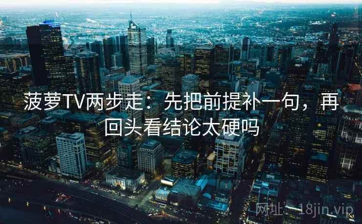 菠萝TV两步走：先把前提补一句，再回头看结论太硬吗