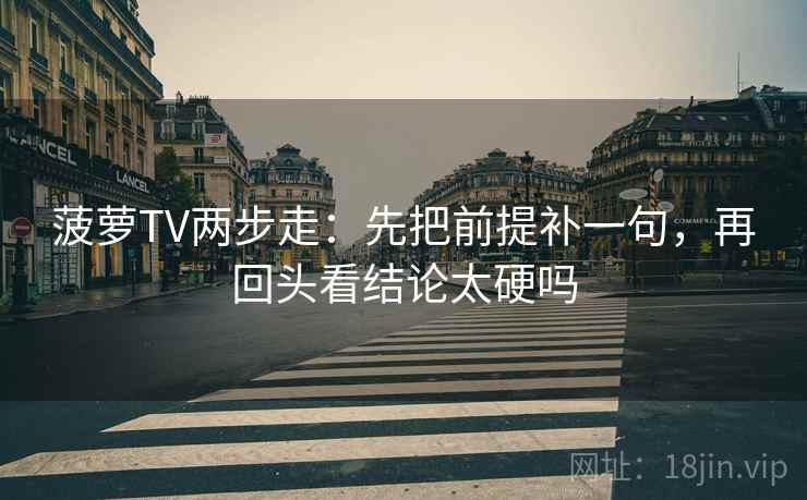 菠萝TV两步走：先把前提补一句，再回头看结论太硬吗  第2张
