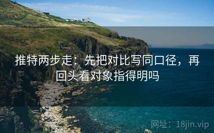 推特两步走：先把对比写同口径，再回头看对象指得明吗