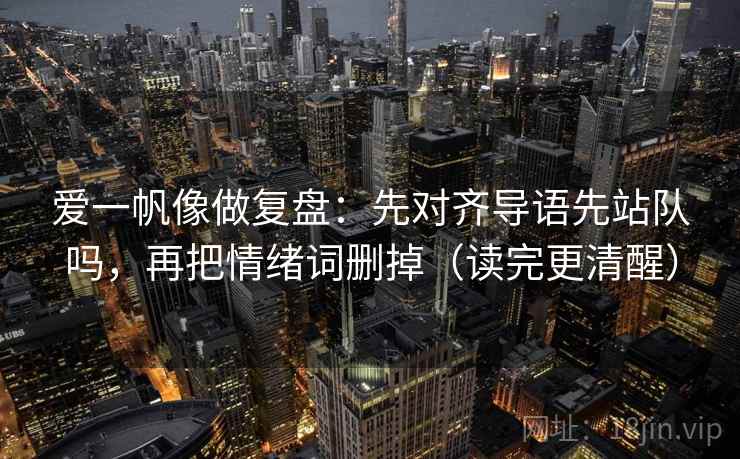 爱一帆像做复盘：先对齐导语先站队吗，再把情绪词删掉（读完更清醒）  第1张